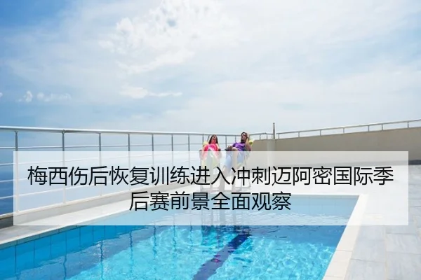 梅西伤后恢复训练进入冲刺迈阿密国际季后赛前景全面观察