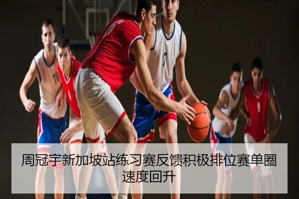 周冠宇新加坡站练习赛反馈积极排位赛单圈速度回升
