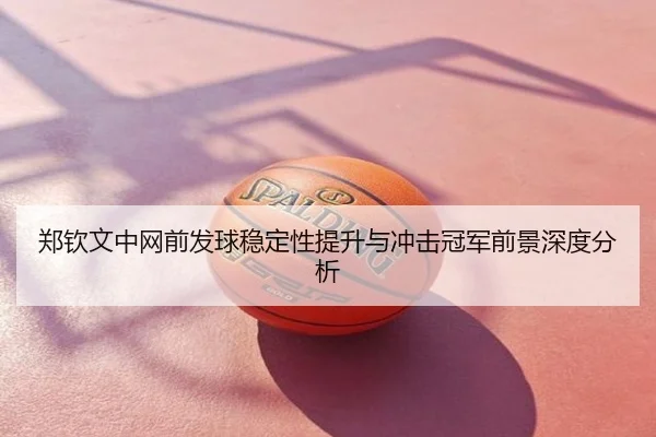 郑钦文中网前发球稳定性提升与冲击冠军前景深度分析
