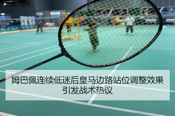 姆巴佩连续低迷后皇马边路站位调整效果引发战术热议